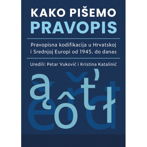 Kako pišemo pravopis - Pravopisna kodifikacija u Hrvatskoj i Srednjoj Europi od 1945. do danas Kako pišemo pravopis - Pravopisna kodifikacija u Hrvatskoj i Srednjoj Europi od 1945. do danas