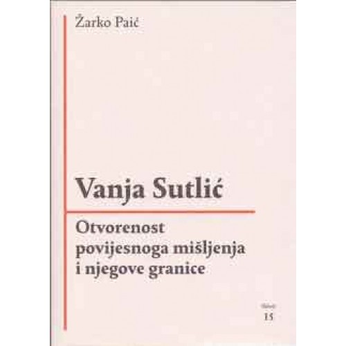 Vanja Sutlić — Otvorenost povijesnoga mišljenja i njegove granice Vanja Sutlić — Otvorenost povijesnoga mišljenja i njegove granice